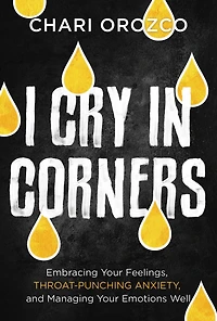 I Cry Corners: Embracing Your Feelings, Throat-Punching Anxiety, and Managing Emotions Well