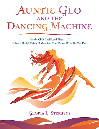 Auntie Glo and the Dancing Machine: "And a Child Shall Lead Them . . ." When a Health Crises Undermines Your Peace, What Do You Do?