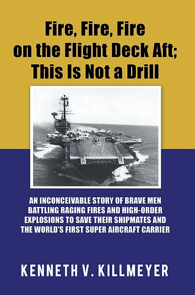 Fire, Fire on the Flight Deck Aft; This Is Not a Drill: An Inconceivable Story of Brave Men Battling Raging Fires and High-Order Explosions to Save Their Shipmates World'S First Super Aircraft Carrier