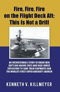 Fire, Fire on the Flight Deck Aft; This Is Not a Drill: An Inconceivable Story of Brave Men Battling Raging Fires and High-Order Explosions to Save Their Shipmates World'S First Super Aircraft Carrier