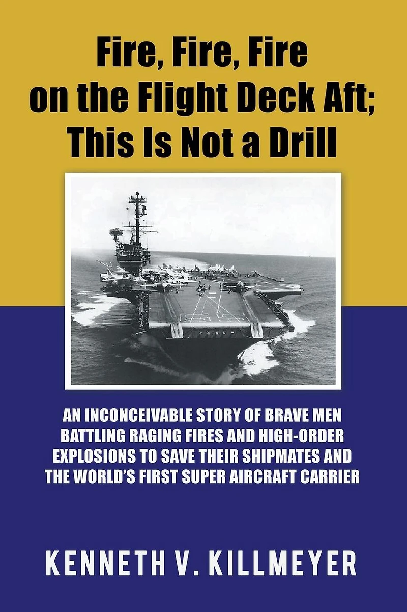 Fire, Fire on the Flight Deck Aft; This Is Not a Drill: An Inconceivable Story of Brave Men Battling Raging Fires and High-Order Explosions to Save Their Shipmates World'S First Super Aircraft Carrier