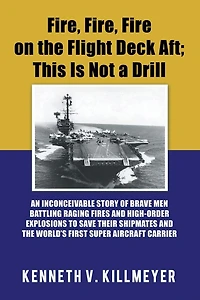 Fire, Fire on the Flight Deck Aft; This Is Not a Drill: An Inconceivable Story of Brave Men Battling Raging Fires and High-Order Explosions to Save Their Shipmates World'S First Super Aircraft Carrier