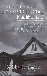 Secrets of a Dysfunctional Family: The Struggle of Three Sisters' Determination to Overcome the Odds Of, Drama, Abuse, and Betrayal