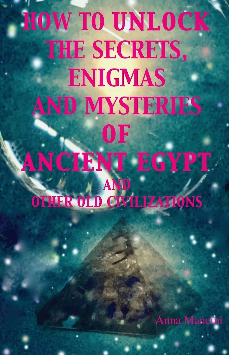 How to Unlock the Secrets, Enigmas, and Mysteries of Ancient Egypt Other Old Civilizations
