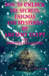 How to Unlock the Secrets, Enigmas, and Mysteries of Ancient Egypt Other Old Civilizations