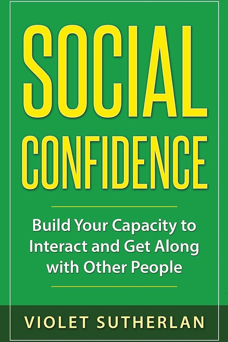 Social Confidence: Build Your Capacity to Interact and Get Along with Other People