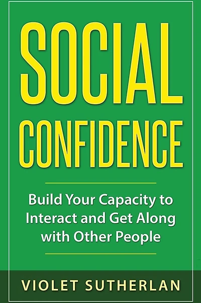 Social Confidence: Build Your Capacity to Interact and Get Along with Other People