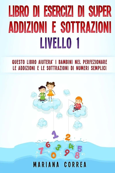 LIBRO DI ESERCIZI Di SUPER ADDIZIONI E SOTTRAZIONI LIVELLO 1: QUESTO LIBRO AIUTERA I BAMBINI NEL PERFEZIONARE LE ADDIZIONI E LE SOTTRAZIONI Di NUMERI SEMPLICI