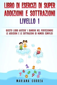 LIBRO DI ESERCIZI Di SUPER ADDIZIONI E SOTTRAZIONI LIVELLO 1: QUESTO LIBRO AIUTERA I BAMBINI NEL PERFEZIONARE LE ADDIZIONI E LE SOTTRAZIONI Di NUMERI SEMPLICI