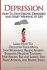 Depression: How To Stop Feeling Depressed and Start Winning At Life: (Learn How To: Declutter Your Mind, Stop Worrying, Relieve Anxiety, Eliminate Negative Thinking, Stop Feeling Sad and Lonely, End Panic Attacks, and Relieve Stress)