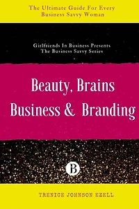 Beauty, Brains, Business & Branding: The Ultimate Guide For Every Business Savvy Woman