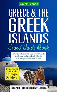 Greece & the Greek Islands Travel Guide Book: A Comprehensive 5-Day Travel Guide to Greece and the Greek Islands & Unforgettable Greek Travel