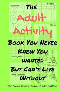 The Adult Activity Book You Never Knew You Wanted But Can't Live Without: With Games, Coloring, Sudoku, Puzzles and More.