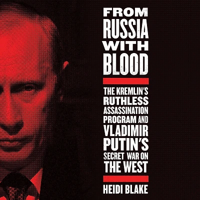 From Russia with Blood: the Kremlin's Ruthless Assassination Program and Vladimir Putin's Secret War on West