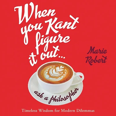 When You Kant Figure It Out, Ask a Philosopher: Timeless Wisdom for Modern Dilemmas