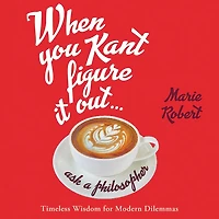 When You Kant Figure It Out, Ask a Philosopher: Timeless Wisdom for Modern Dilemmas