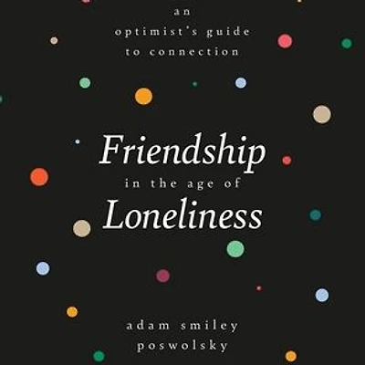 Friendship the Age of Loneliness: An Optimist's Guide to Connection