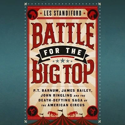 Battle for the Big Top: P.T. Barnum, James Bailey, John Ringling, and Death-Defying Saga of American Circus