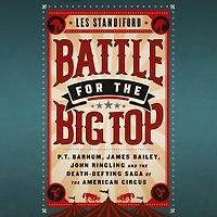 Battle for the Big Top: P.T. Barnum, James Bailey, John Ringling, and Death-Defying Saga of American Circus
