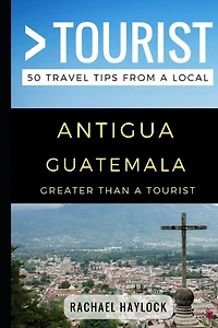 Greater Than a Tourist - Antigua Guatemala: 50 Travel Tips from a Local