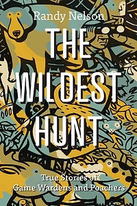 The Wildest Hunt: True Stories of Game Wardens and Poachers