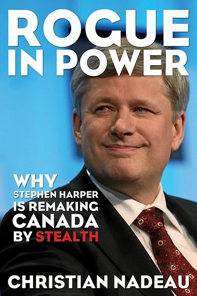 Rogue in Power: Why Stephen Harper is Remaking Canada by Stealth