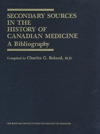 Secondary Sources in the History of Canadian Medicine: A Bibliography / Volume 1