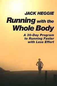 Running with the Whole Body: A 30-Day Program to Running Faster with Less Effort