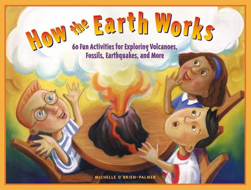 How the Earth Works: 60 Fun Activities for Exploring Volcanoes, Fossils, Earthquakes, and More