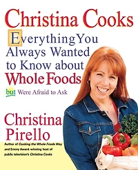 Christina Cooks: Everything You Always Wanted to Know About Whole Foods But Were Afraid Ask: A Cookbook