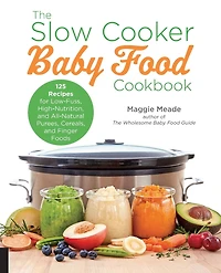The Slow Cooker Baby Food Cookbook: 125 Recipes for Low-Fuss, High-Nutrition, and All-Natural Purees, Cereals, Finger Foods