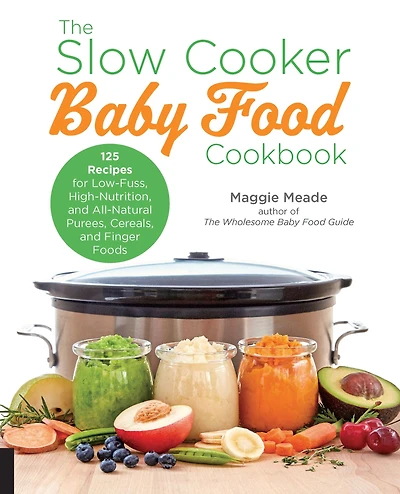 The Slow Cooker Baby Food Cookbook: 125 Recipes for Low-Fuss, High-Nutrition, and All-Natural Purees, Cereals, Finger Foods