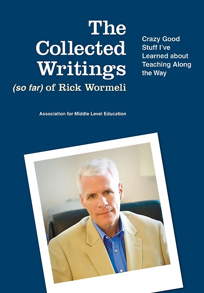 The Collected Writings (so far) of Rick Wormeli: Crazy Good Stuff I've Learned about Teaching Along the Way