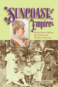 Suncoast Empire: Bertha Honore Palmer, Her Family, and the Rise of Sarasota, 1910-1982