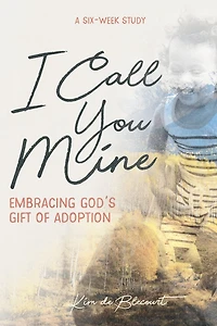 I Call You Mine: Embracing God's Gift of Adoption (A Six-Week Study)