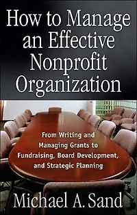 How to Manage an Effective Nonprofit Organization: From Writing Managing Grants Fundraising, Board Development, and Strategic Planning