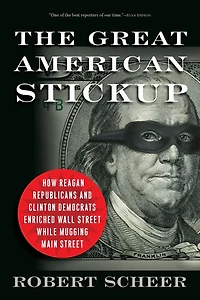 The Great American Stickup: How Reagan Republicans and Clinton Democrats Enriched Wall Street While Mugging Main