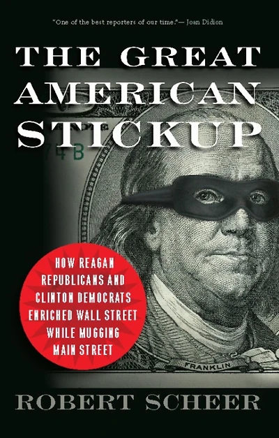 The Great American Stickup: How Reagan Republicans and Clinton Democrats Enriched Wall Street While Mugging Main