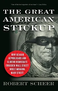 The Great American Stickup: How Reagan Republicans and Clinton Democrats Enriched Wall Street While Mugging Main