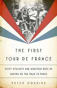 the First Tour de France: Sixty Cyclists and Nineteen Days of Daring on Road to Paris
