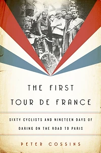 the First Tour de France: Sixty Cyclists and Nineteen Days of Daring on Road to Paris