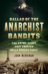Ballad of The Anarchist Bandits: Crime Spree that Gripped Belle Epoque Paris