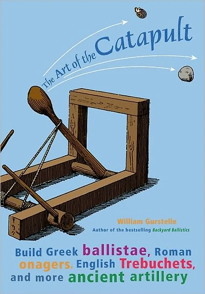 the Art of Catapult: Build Greek Ballistae, Roman Onagers, English Trebuchets, And More Ancient Artillery
