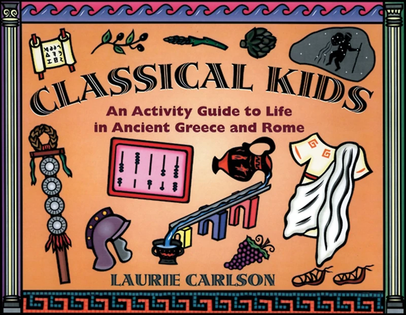 Classical Kids: An Activity Guide to Life in Ancient Greece and Rome