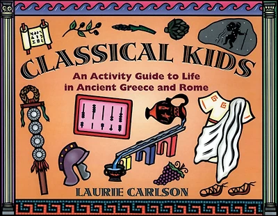 Classical Kids: An Activity Guide to Life in Ancient Greece and Rome