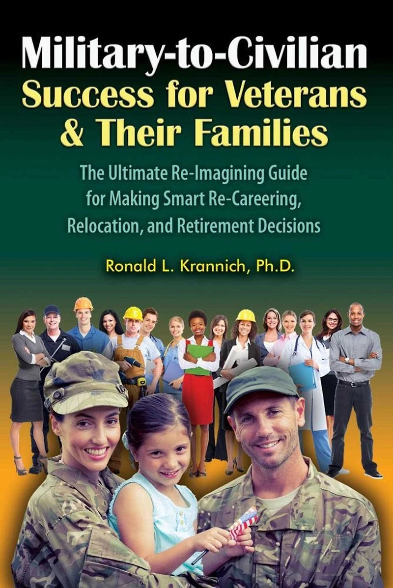 Military-to-Civilian Success for Veterans and Their Families: The Ultimate Re-Imagining Guide Making Smart Re-Careering, Relocation, Retirement Decisions
