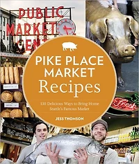 Pike Place Market Recipes: 130 Delicious Ways to Bring Home Seattle's Famous