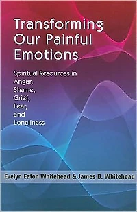 Transforming Our Painful Emotions: Spiritual Resources Anger, Shame, Grief, Fear and Loneliness