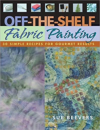 Off-the-Shelf Fabric Painting: 30 Simple Recipes for Gourmet Results