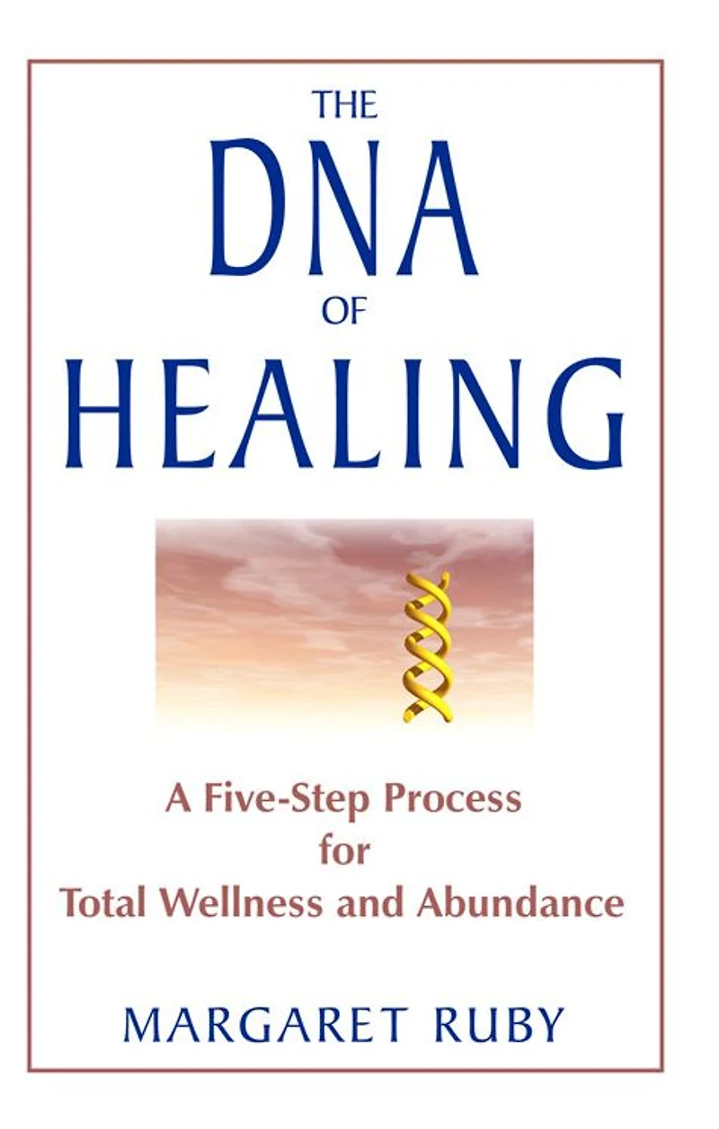 The DNA of Healing: A Five-Step Process for Total Wellness and Abundance